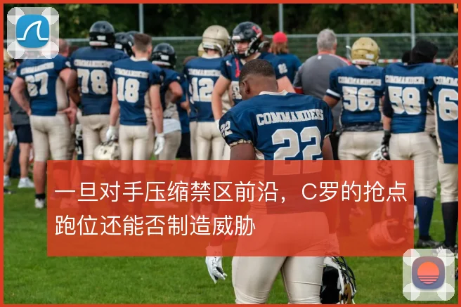 一旦对手压缩禁区前沿，C罗的抢点跑位还能否制造威胁