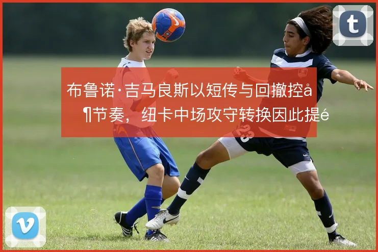 布鲁诺·吉马良斯以短传与回撤控制节奏，纽卡中场攻守转换因此提速