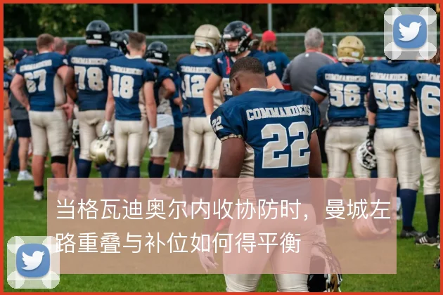 当格瓦迪奥尔内收协防时，曼城左路重叠与补位如何得平衡