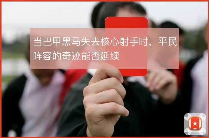 当巴甲黑马失去核心射手时，平民阵容的奇迹能否延续