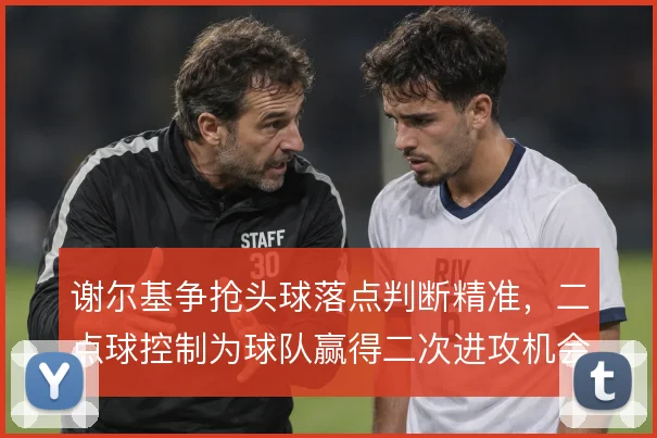 谢尔基争抢头球落点判断精准，二点球控制为球队赢得二次进攻机会