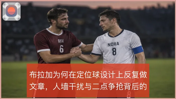 布拉加为何在定位球设计上反复做文章，人墙干扰与二点争抢背后的收益考量