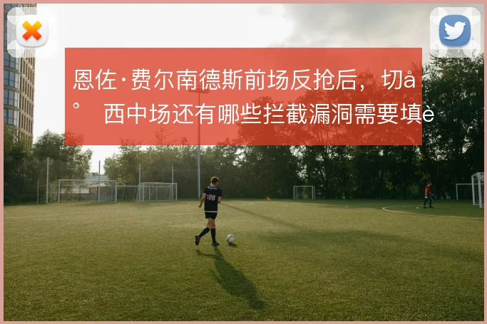 恩佐·费尔南德斯前场反抢后,切尔西中场还有哪些拦截漏洞需要填补