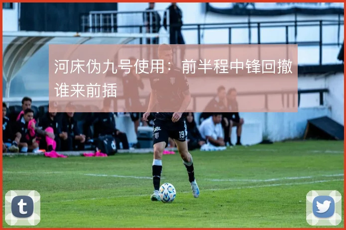 河床伪九号使用：前半程中锋回撤谁来前插
