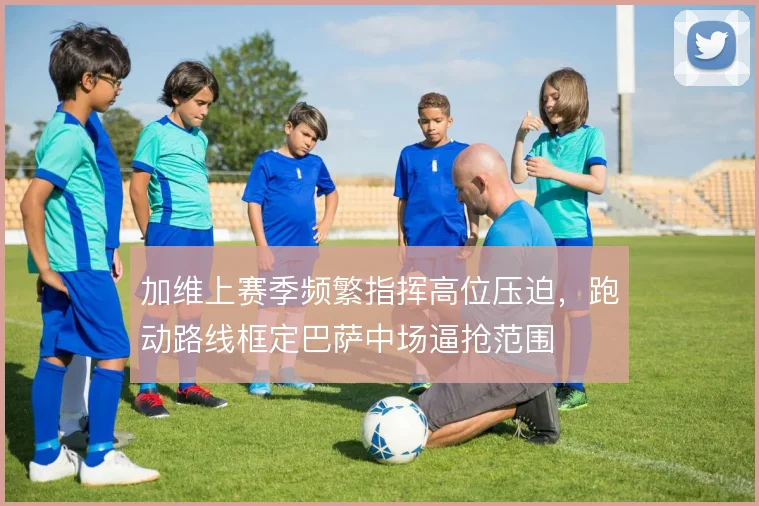 加维上赛季频繁指挥高位压迫，跑动路线框定巴萨中场逼抢范围