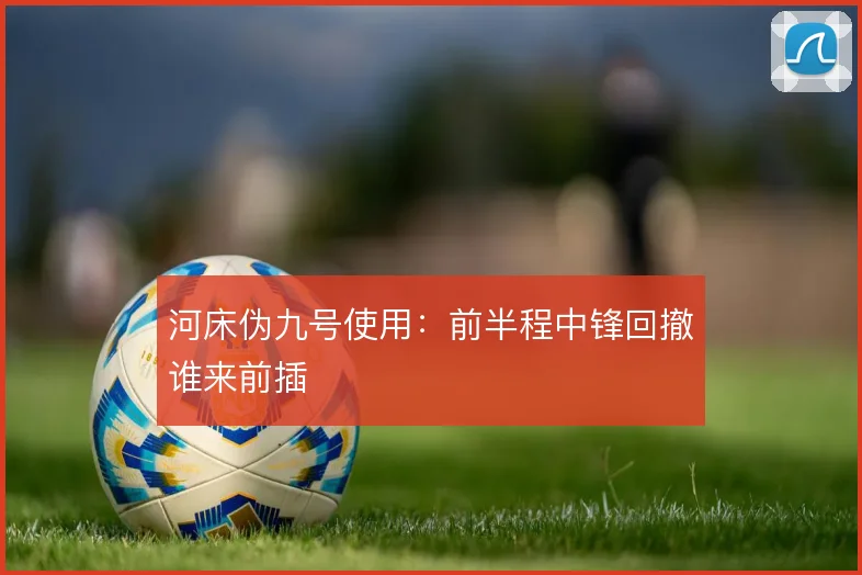 河床伪九号使用：前半程中锋回撤谁来前插