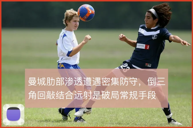 曼城肋部渗透遭遇密集防守，倒三角回敲结合远射是破局常规手段