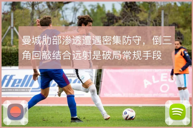 曼城肋部渗透遭遇密集防守，倒三角回敲结合远射是破局常规手段