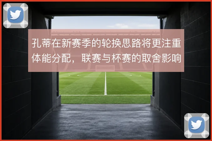 孔蒂在新赛季的轮换思路将更注重体能分配，联赛与杯赛的取舍影响争冠节奏
