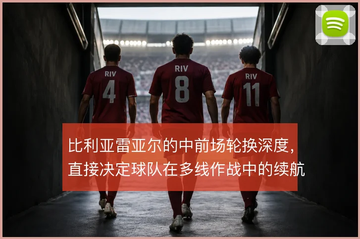 比利亚雷亚尔的中前场轮换深度，直接决定球队在多线作战中的续航能力