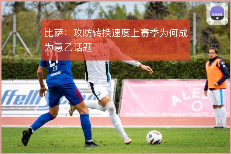 比萨:攻防转换速度上赛季为何成为意乙话题