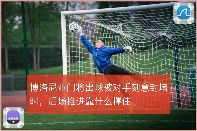 博洛尼亚门将出球被对手刻意封堵时，后场推进靠什么撑住