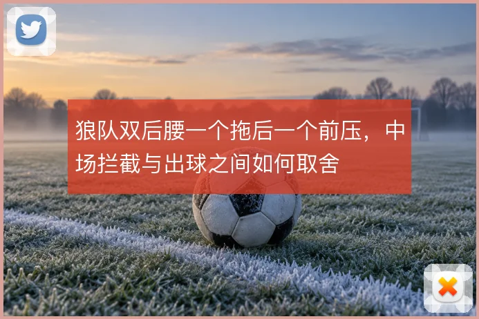 狼队双后腰一个拖后一个前压，中场拦截与出球之间如何取舍