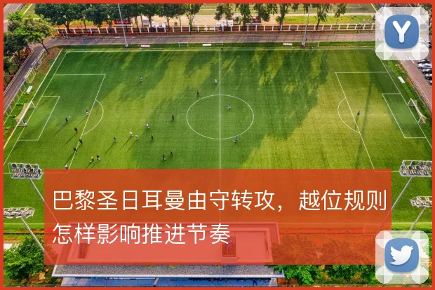 巴黎圣日耳曼由守转攻，越位规则怎样影响推进节奏