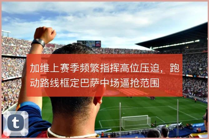 加维上赛季频繁指挥高位压迫，跑动路线框定巴萨中场逼抢范围