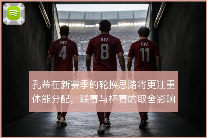 孔蒂在新赛季的轮换思路将更注重体能分配，联赛与杯赛的取舍影响争冠节奏