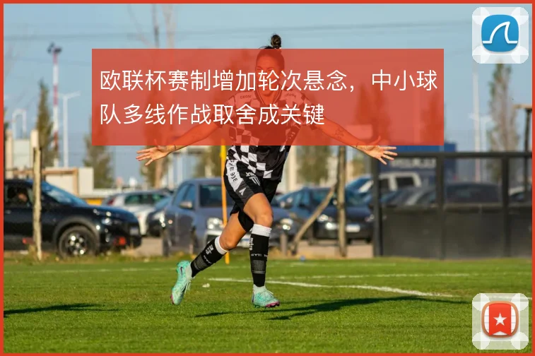 欧联杯赛制增加轮次悬念，中小球队多线作战取舍成关键