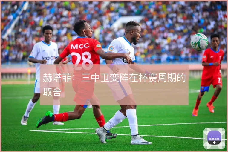 赫塔菲:三中卫变阵在杯赛周期的取舍