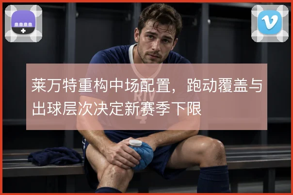 莱万特重构中场配置，跑动覆盖与出球层次决定新赛季下限
