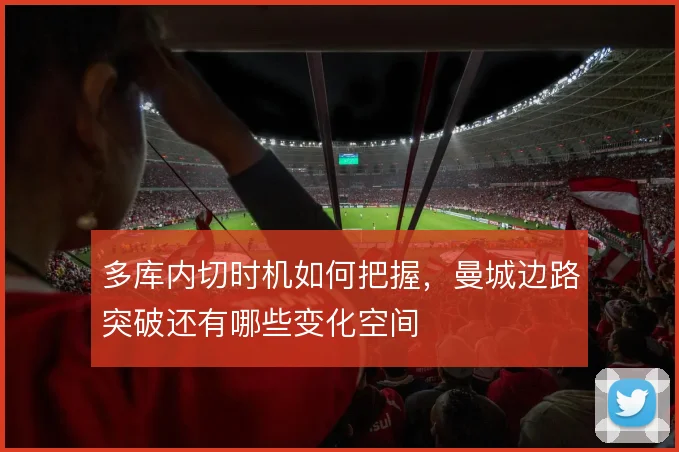 多库内切时机如何把握，曼城边路突破还有哪些变化空间