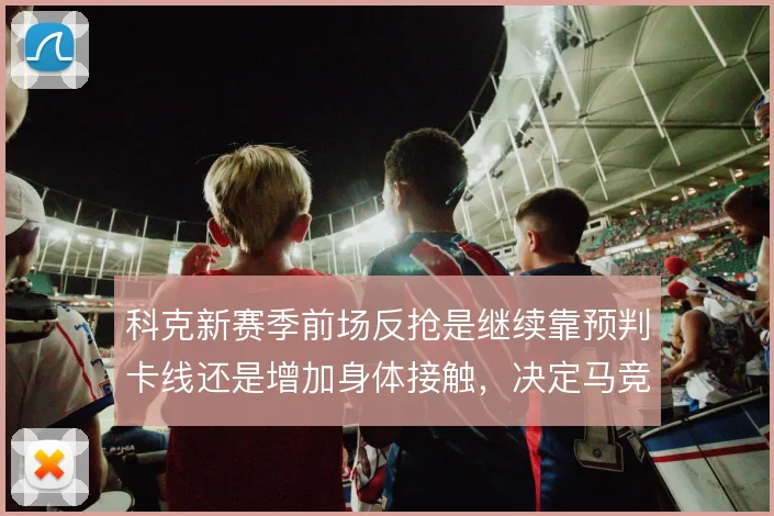科克新赛季前场反抢是继续靠预判卡线还是增加身体接触，决定马竞中场硬度