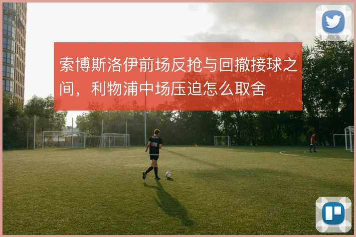 索博斯洛伊前场反抢与回撤接球之间，利物浦中场压迫怎么取舍