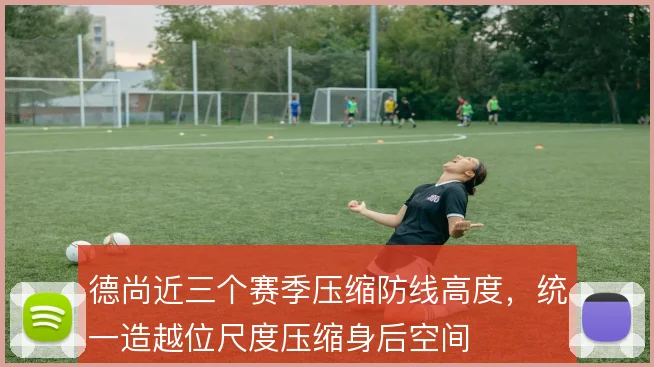 德尚近三个赛季压缩防线高度，统一造越位尺度压缩身后空间