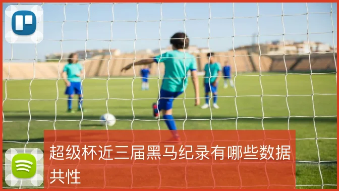 超级杯近三届黑马纪录有哪些数据共性