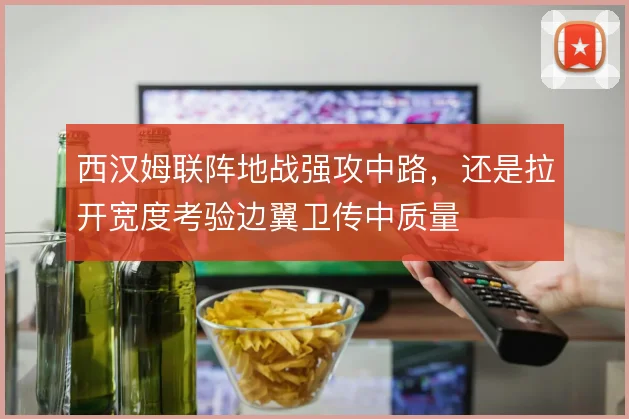西汉姆联阵地战强攻中路,还是拉开宽度考验边翼卫传中质量