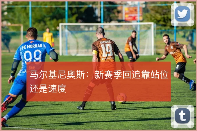 马尔基尼奥斯：新赛季回追靠站位还是速度