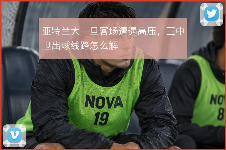 亚特兰大一旦客场遭遇高压，三中卫出球线路怎么解