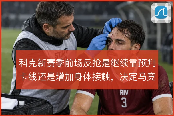 科克新赛季前场反抢是继续靠预判卡线还是增加身体接触，决定马竞中场硬度