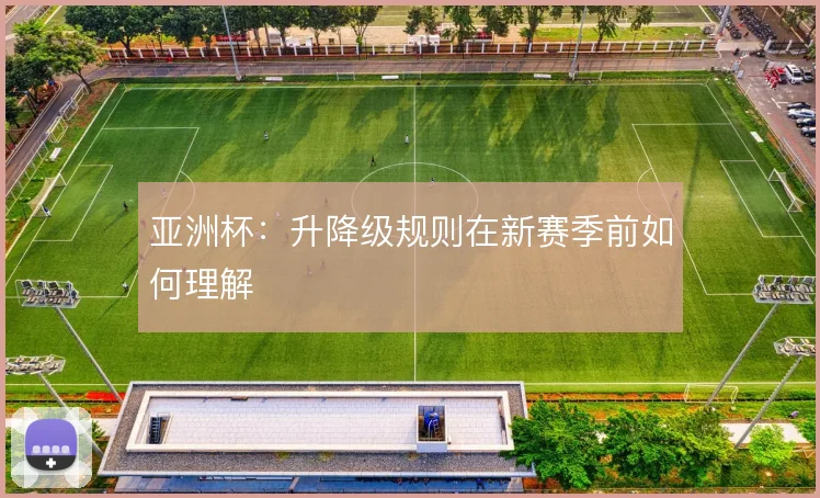 亚洲杯：升降级规则在新赛季前如何理解