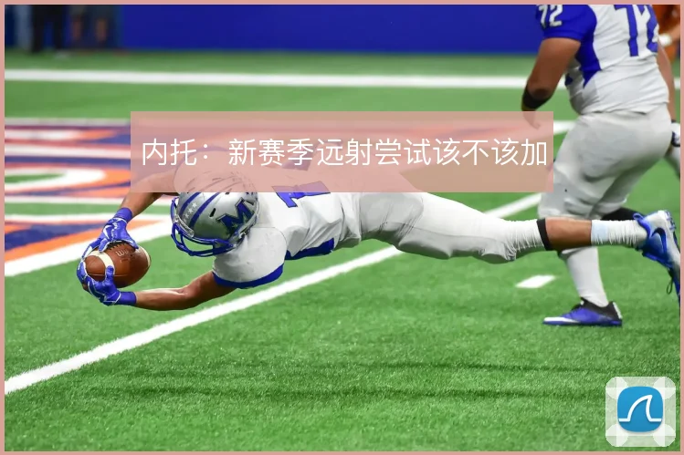 内托：新赛季远射尝试该不该加