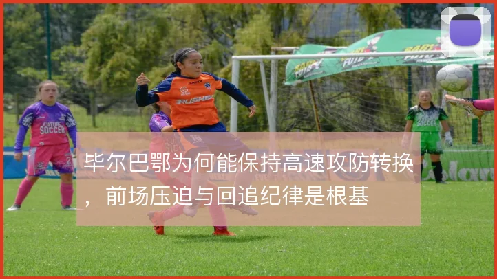 毕尔巴鄂为何能保持高速攻防转换，前场压迫与回追纪律是根基