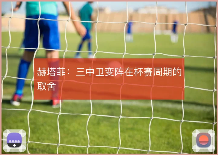 赫塔菲：三中卫变阵在杯赛周期的取舍