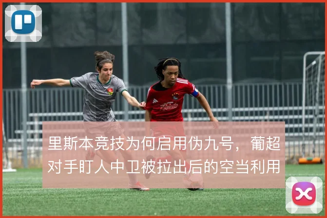 里斯本竞技为何启用伪九号，葡超对手盯人中卫被拉出后的空当利用