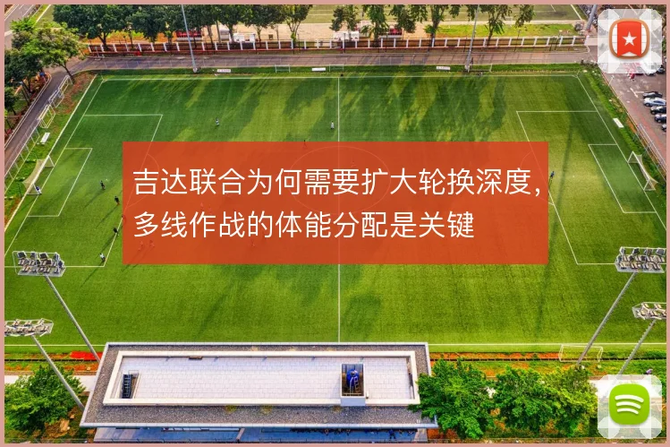 吉达联合为何需要扩大轮换深度,多线作战的体能分配是关键