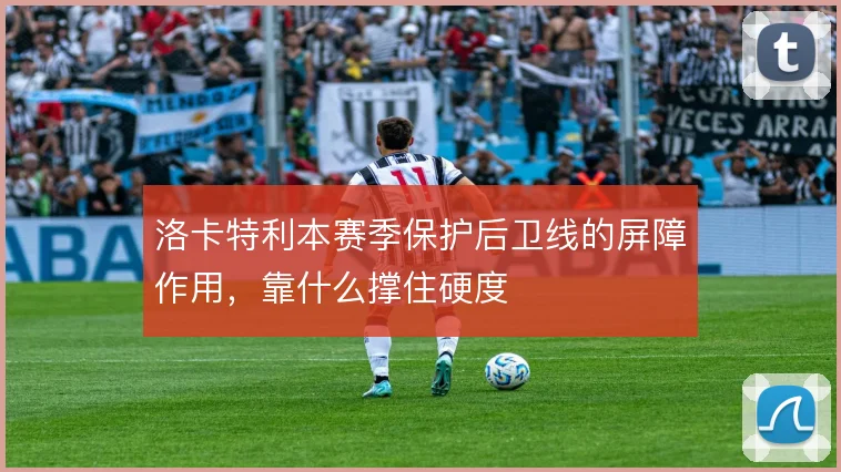 洛卡特利本赛季保护后卫线的屏障作用，靠什么撑住硬度