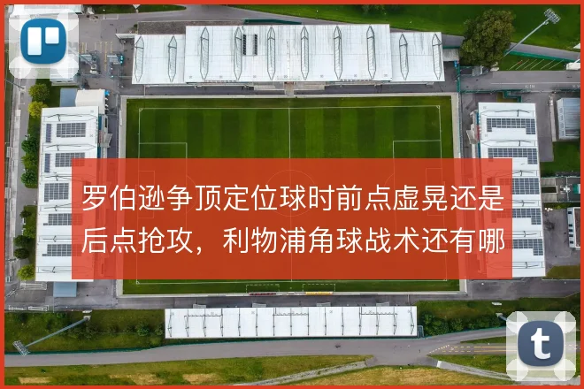 罗伯逊争顶定位球时前点虚晃还是后点抢攻，利物浦角球战术还有哪些变招
