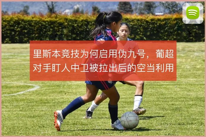 里斯本竞技为何启用伪九号，葡超对手盯人中卫被拉出后的空当利用