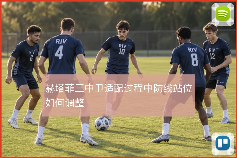 赫塔菲三中卫适配过程中防线站位如何调整