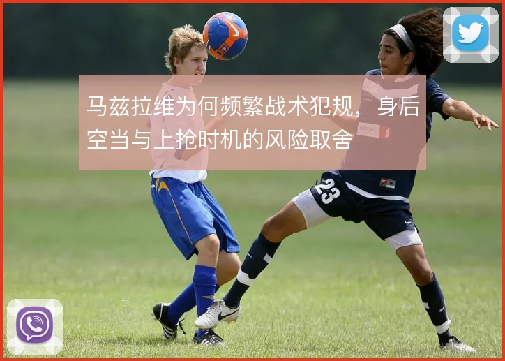 马兹拉维为何频繁战术犯规，身后空当与上抢时机的风险取舍