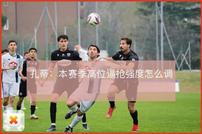 孔蒂:本赛季高位逼抢强度怎么调