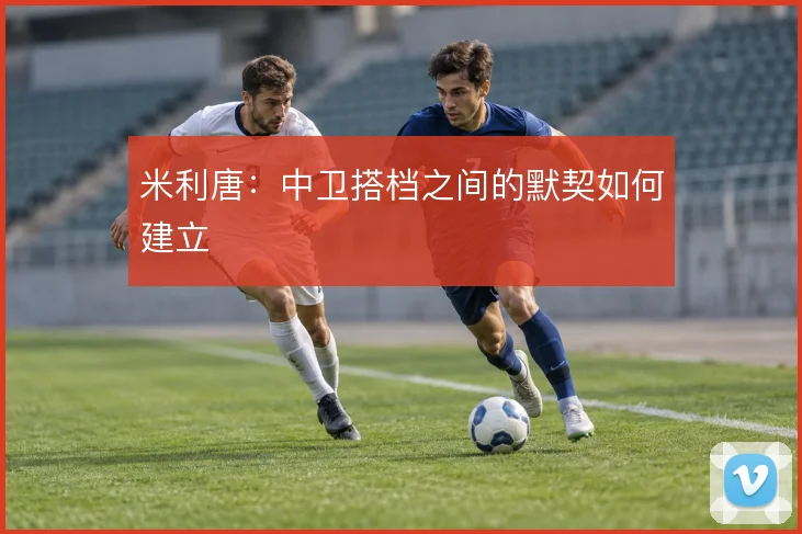 米利唐:中卫搭档之间的默契如何建立