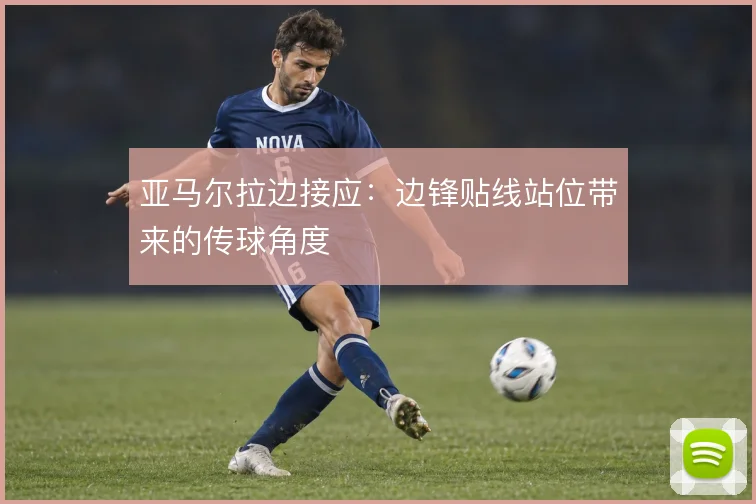 亚马尔拉边接应:边锋贴线站位带来的传球角度