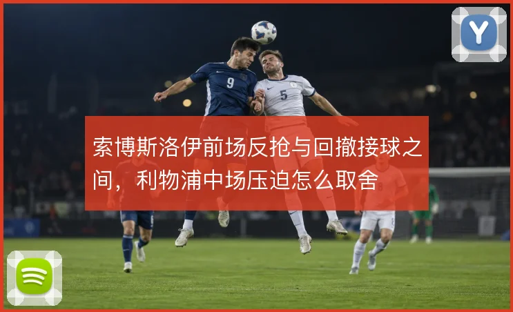 索博斯洛伊前场反抢与回撤接球之间，利物浦中场压迫怎么取舍