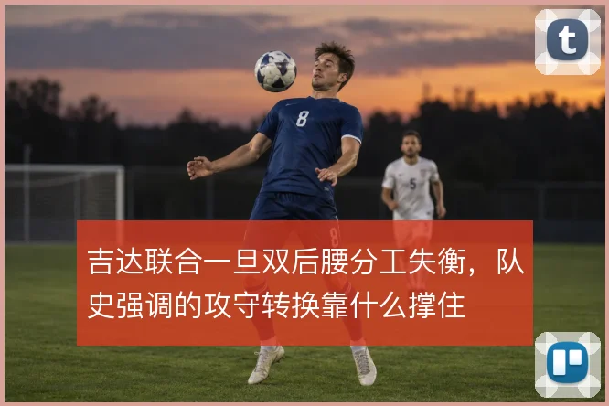 吉达联合一旦双后腰分工失衡，队史强调的攻守转换靠什么撑住