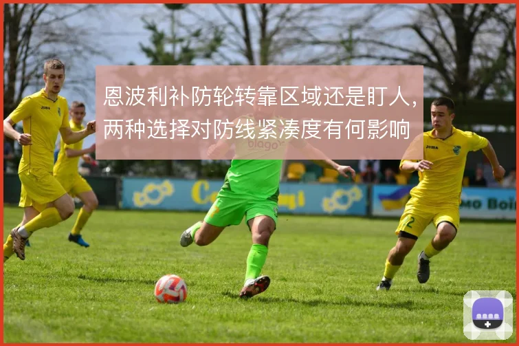 恩波利补防轮转靠区域还是盯人，两种选择对防线紧凑度有何影响