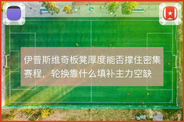 伊普斯维奇板凳厚度能否撑住密集赛程，轮换靠什么填补主力空缺